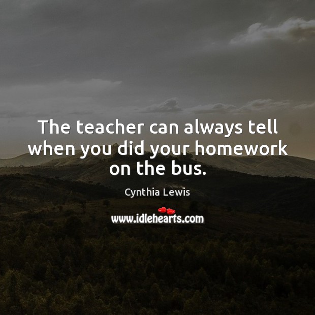 The teacher can always tell when you did your homework on the bus. Cynthia Lewis Picture Quote