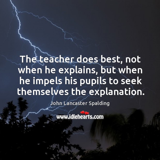 The teacher does best, not when he explains, but when he impels John Lancaster Spalding Picture Quote