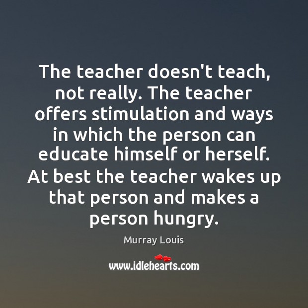 The teacher doesn’t teach, not really. The teacher offers stimulation and ways Image