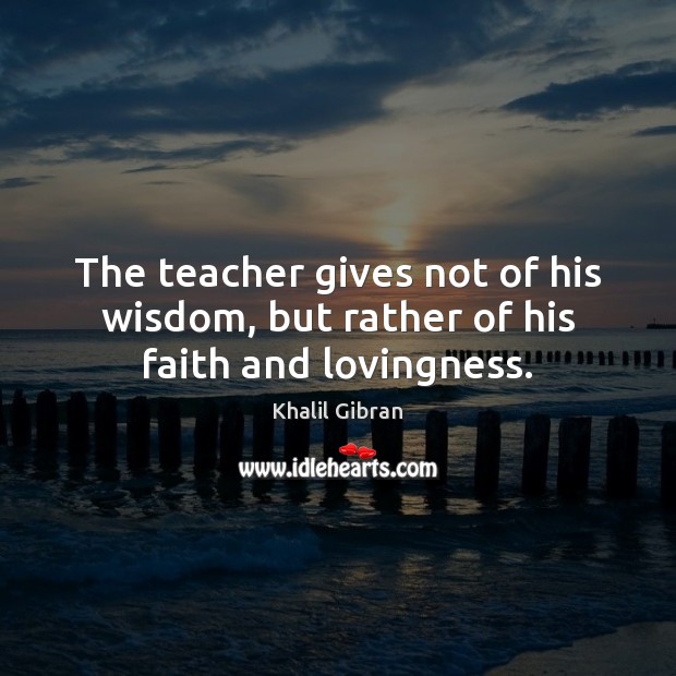 The teacher gives not of his wisdom, but rather of his faith and lovingness. Khalil Gibran Picture Quote