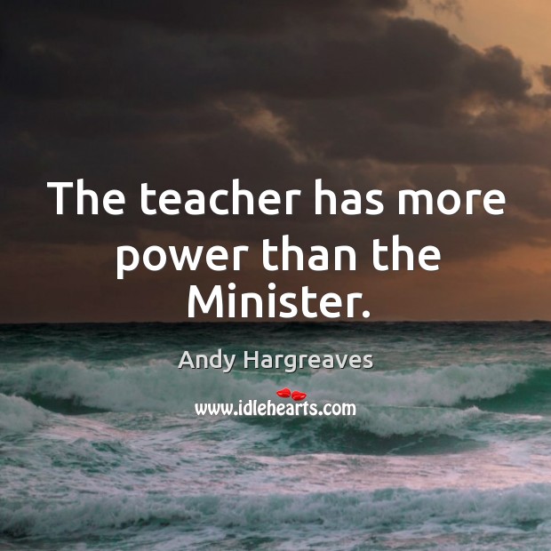 The teacher has more power than the Minister. Andy Hargreaves Picture Quote