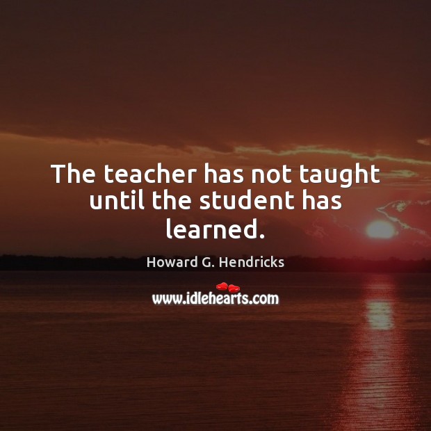 The teacher has not taught until the student has learned. Howard G. Hendricks Picture Quote