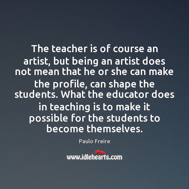 The teacher is of course an artist, but being an artist does Paulo Freire Picture Quote