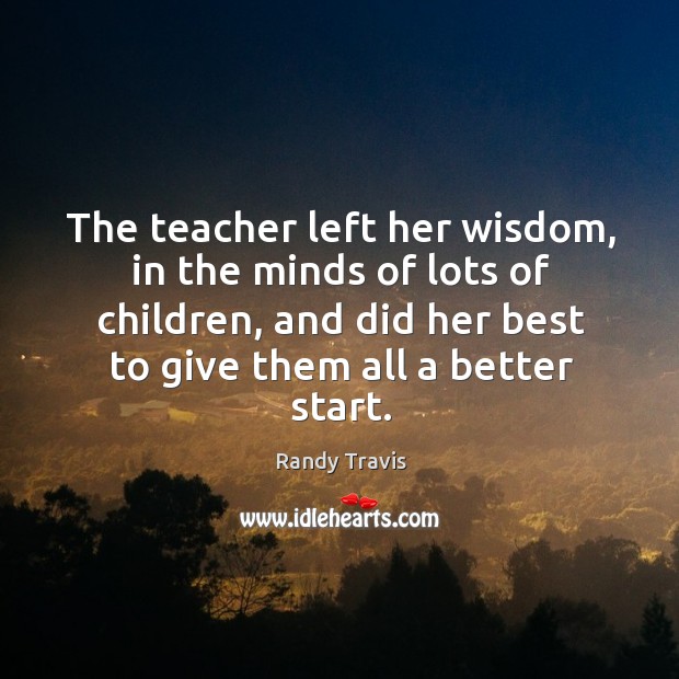 The teacher left her wisdom, in the minds of lots of children, Randy Travis Picture Quote