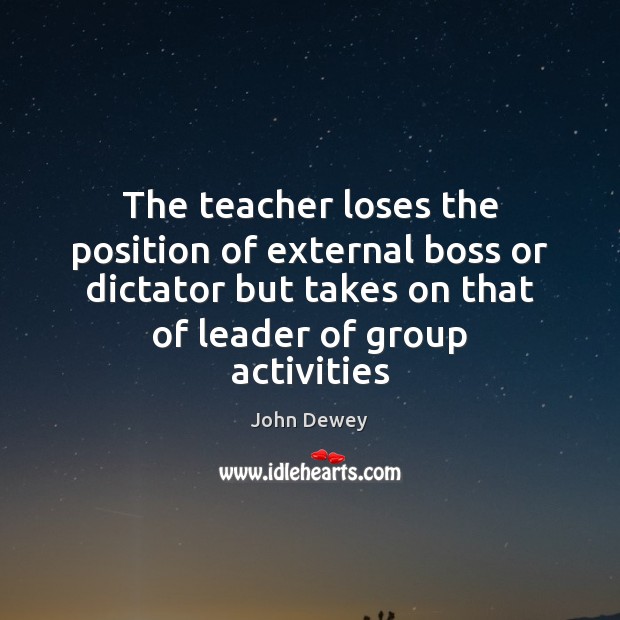 The teacher loses the position of external boss or dictator but takes John Dewey Picture Quote