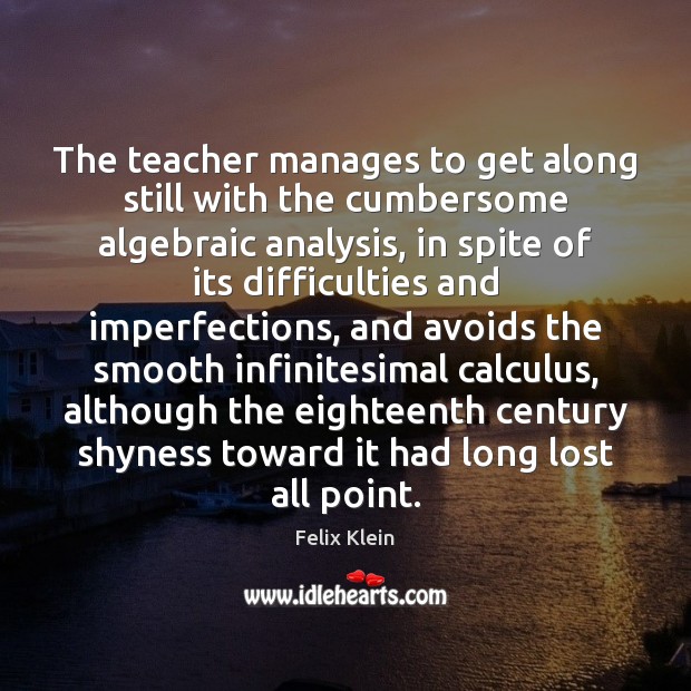 The teacher manages to get along still with the cumbersome algebraic analysis, Felix Klein Picture Quote