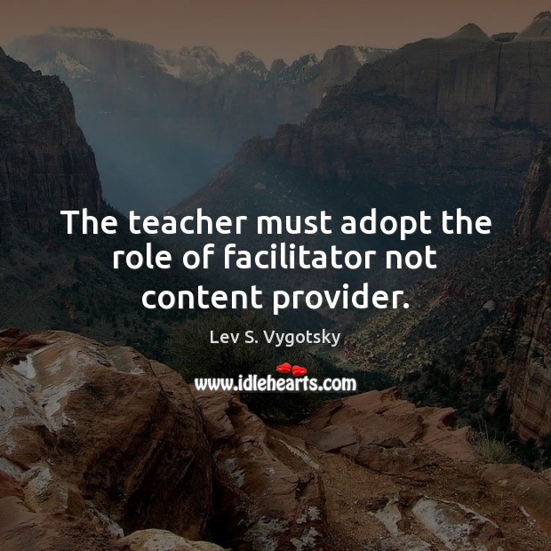 The teacher must adopt the role of facilitator not content provider. Lev S. Vygotsky Picture Quote