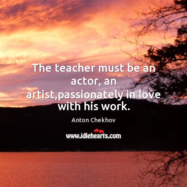 The teacher must be an actor, an artist,passionately in love with his work. Anton Chekhov Picture Quote