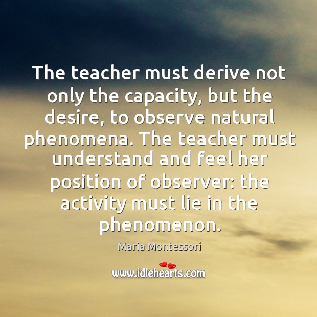 The teacher must derive not only the capacity, but the desire Maria Montessori Picture Quote