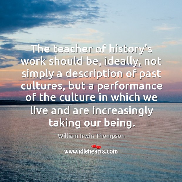 The teacher of history’s work should be, ideally, not simply a description of past cultures William Irwin Thompson Picture Quote