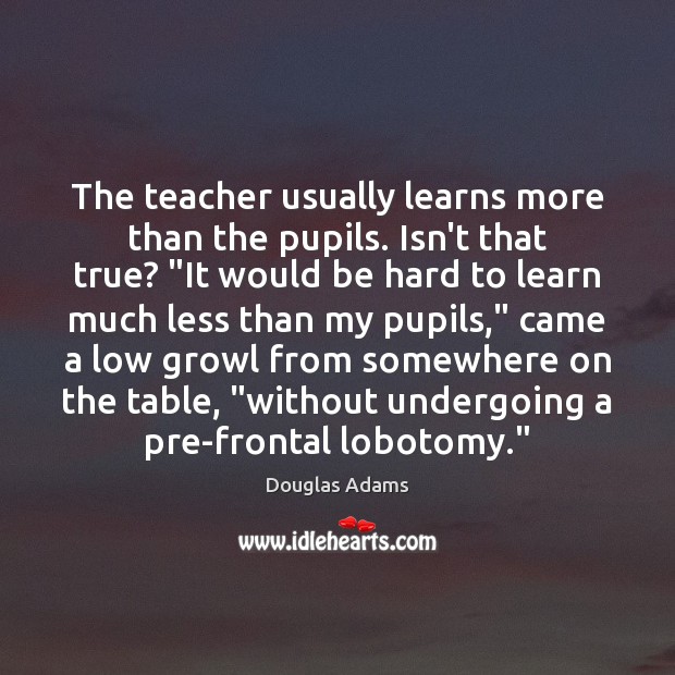 The teacher usually learns more than the pupils. Isn’t that true? “It Douglas Adams Picture Quote