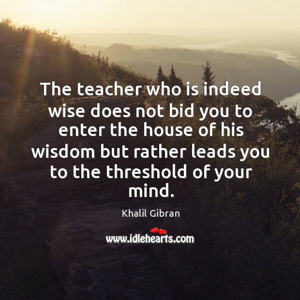 The teacher who is indeed wise does not bid you to enter Wise Quotes Image