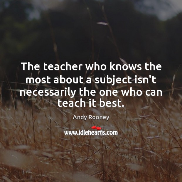 The teacher who knows the most about a subject isn’t necessarily the Andy Rooney Picture Quote