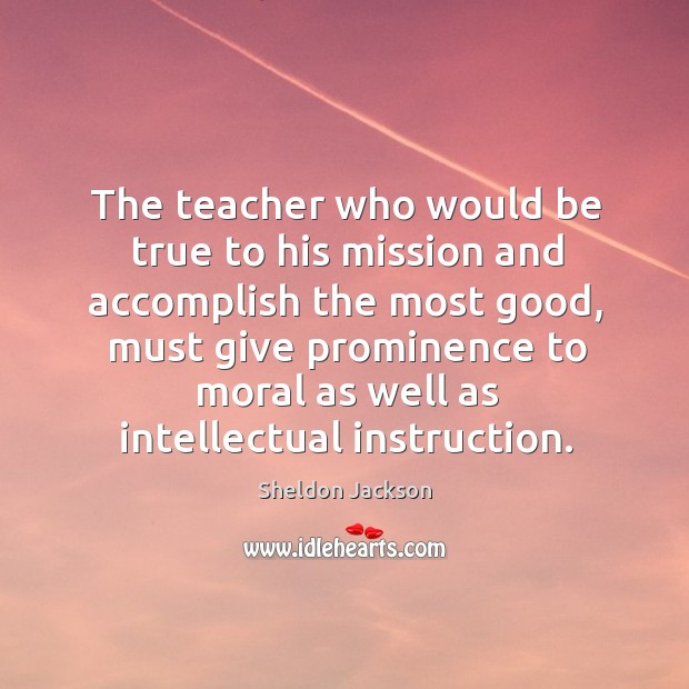 The teacher who would be true to his mission and accomplish the most good.. Sheldon Jackson Picture Quote