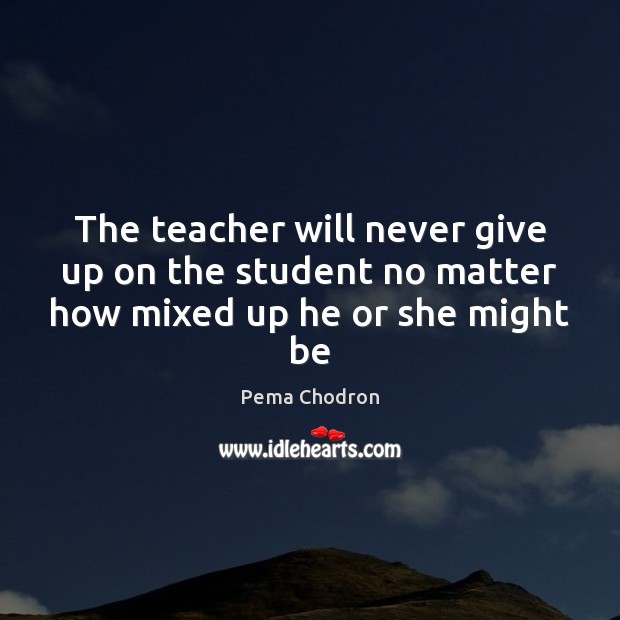 The teacher will never give up on the student no matter how mixed up he or she might be Pema Chodron Picture Quote