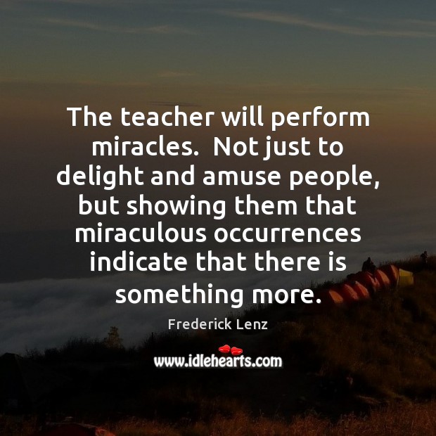 The teacher will perform miracles.  Not just to delight and amuse people, Frederick Lenz Picture Quote