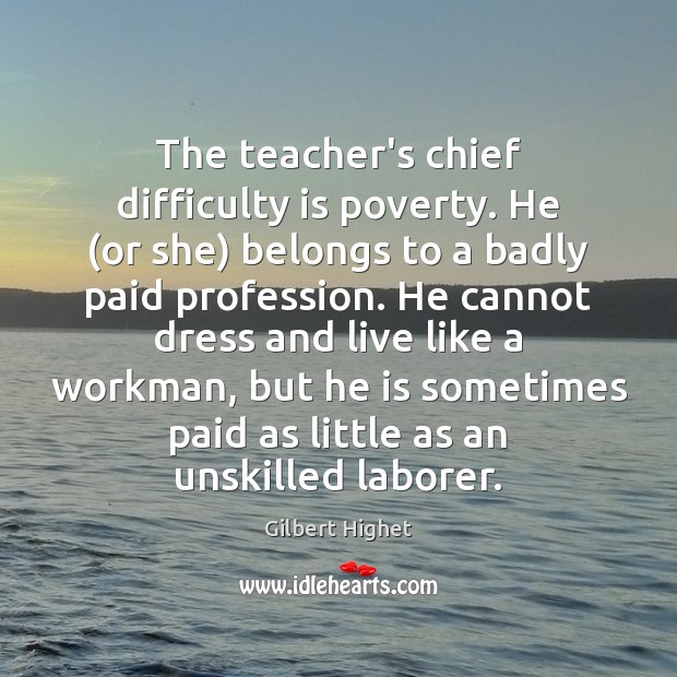 The teacher’s chief difficulty is poverty. He (or she) belongs to a Gilbert Highet Picture Quote