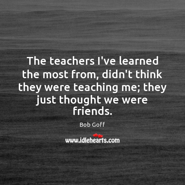 The teachers I’ve learned the most from, didn’t think they were teaching Bob Goff Picture Quote
