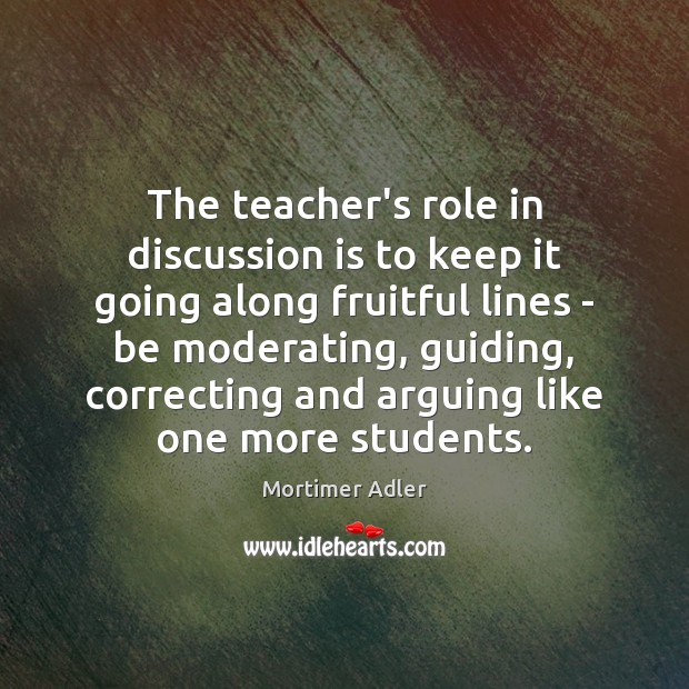 The teacher’s role in discussion is to keep it going along fruitful Mortimer Adler Picture Quote