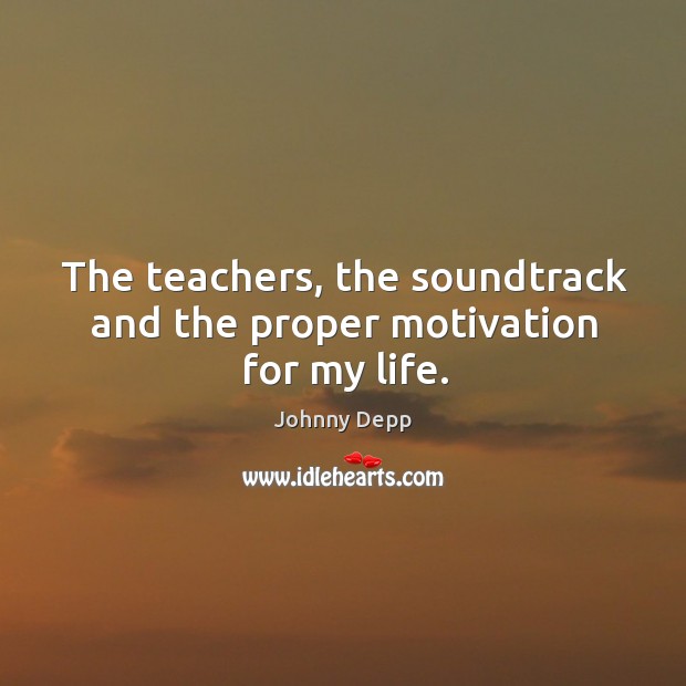 The teachers, the soundtrack and the proper motivation for my life. Johnny Depp Picture Quote