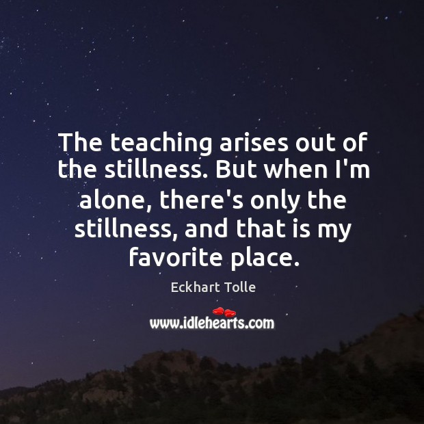 The teaching arises out of the stillness. But when I’m alone, there’s Eckhart Tolle Picture Quote