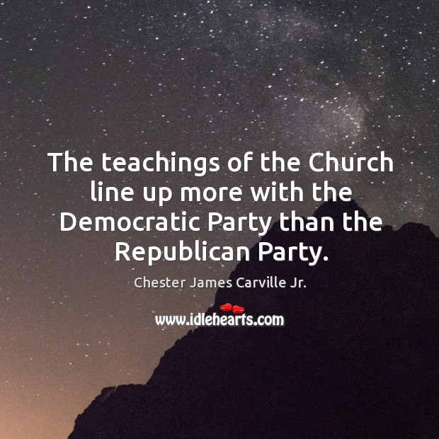 The teachings of the church line up more with the democratic party than the republican party. Chester James Carville Jr. Picture Quote