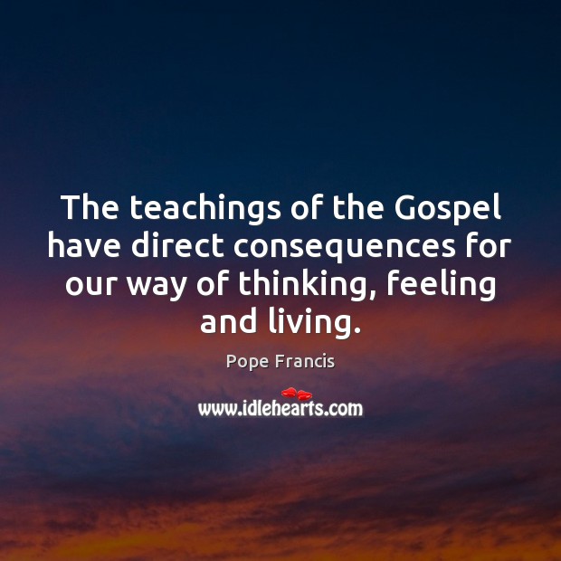 The teachings of the Gospel have direct consequences for our way of Pope Francis Picture Quote