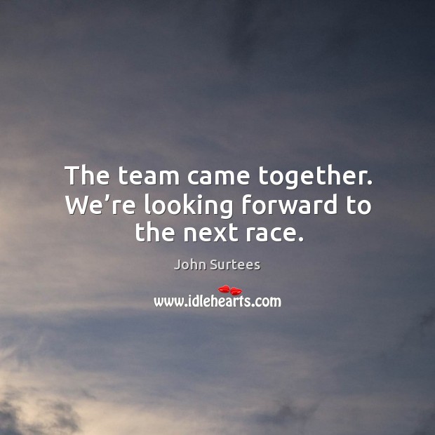 The team came together. We’re looking forward to the next race. John Surtees Picture Quote