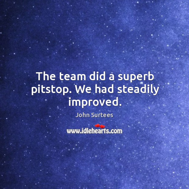 The team did a superb pitstop. We had steadily improved. John Surtees Picture Quote