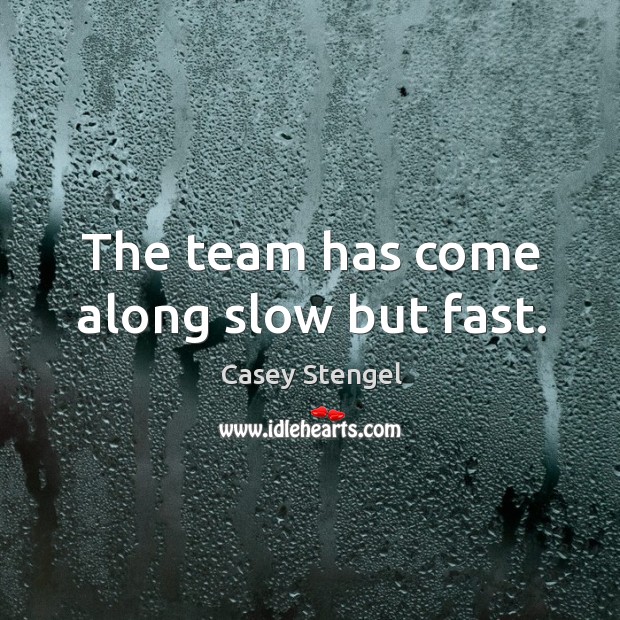 The team has come along slow but fast. Casey Stengel Picture Quote
