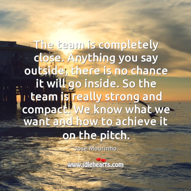 The team is completely close. Anything you say outside, there is no chance it will go inside. Jose Mourinho Picture Quote
