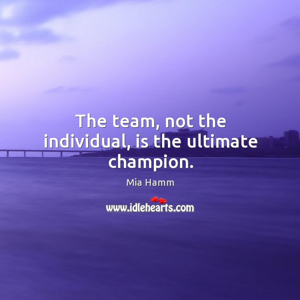 The team, not the individual, is the ultimate champion. Mia Hamm Picture Quote