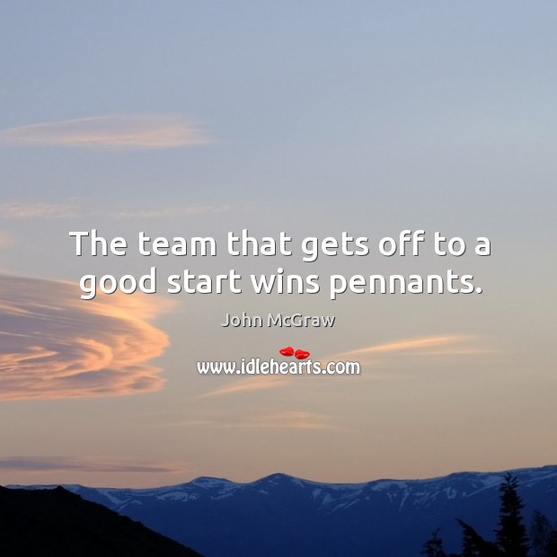 The team that gets off to a good start wins pennants. John McGraw Picture Quote