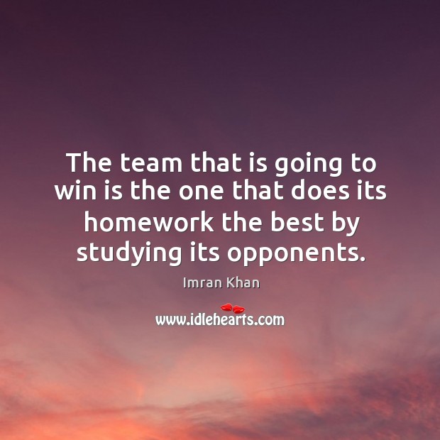 The team that is going to win is the one that does its homework the best by studying its opponents. Imran Khan Picture Quote