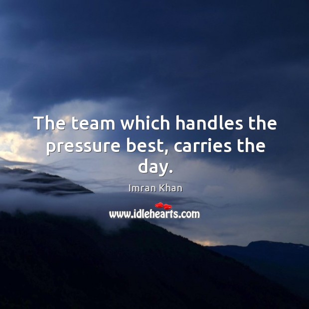 The team which handles the pressure best, carries the day. Imran Khan Picture Quote