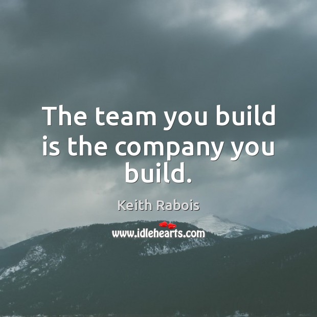 The team you build is the company you build. Keith Rabois Picture Quote
