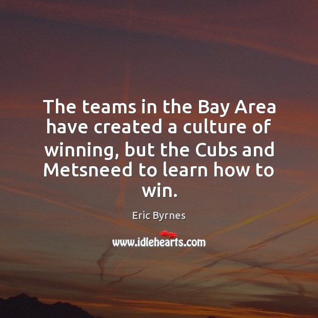 The teams in the Bay Area have created a culture of winning, Eric Byrnes Picture Quote