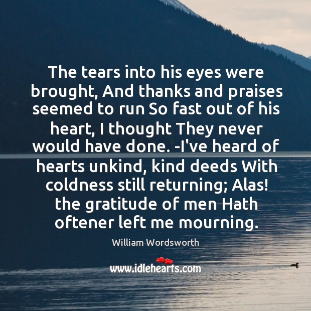 The tears into his eyes were brought, And thanks and praises seemed William Wordsworth Picture Quote