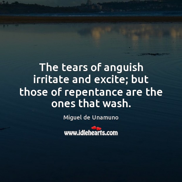 The tears of anguish irritate and excite; but those of repentance are the ones that wash. Miguel de Unamuno Picture Quote