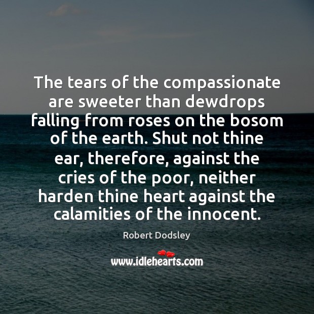 The tears of the compassionate are sweeter than dewdrops falling from roses Robert Dodsley Picture Quote