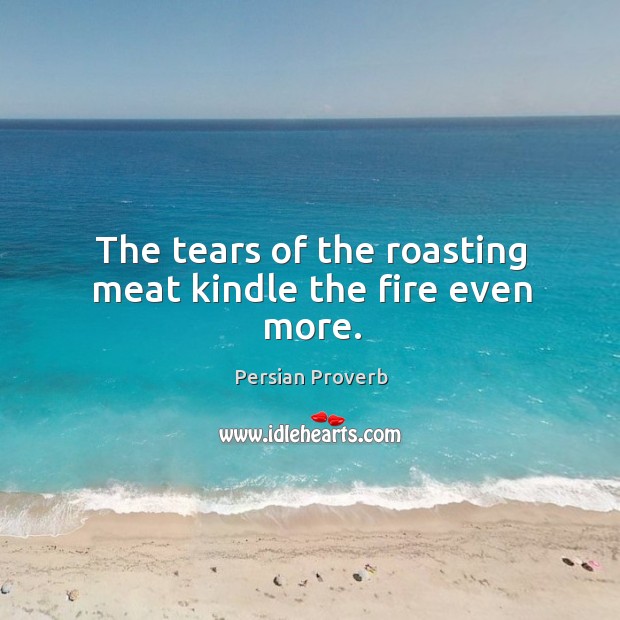 The tears of the roasting meat kindle the fire even more. Persian Proverbs Image