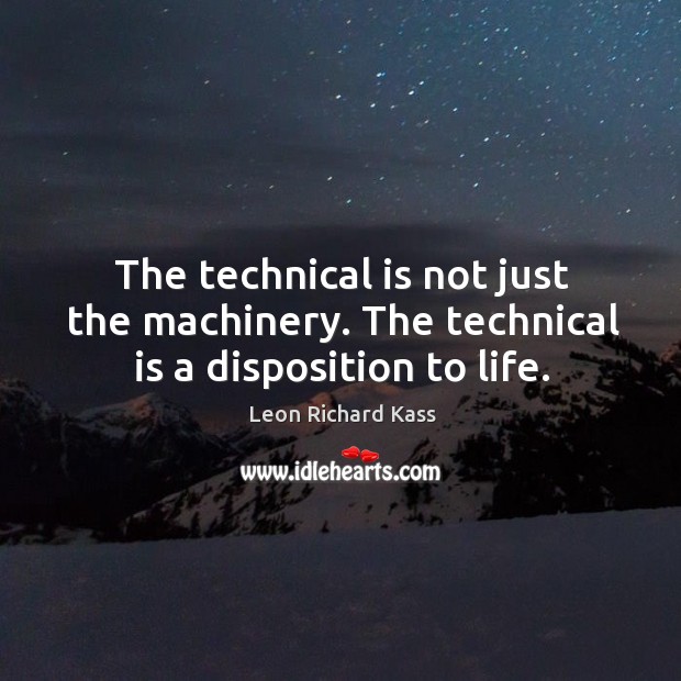 The technical is not just the machinery. The technical is a disposition to life. Leon Richard Kass Picture Quote