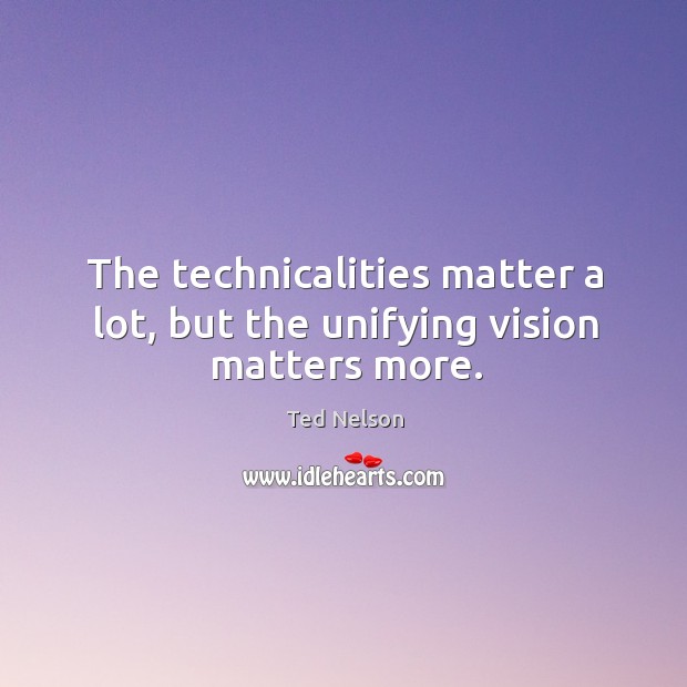 The technicalities matter a lot, but the unifying vision matters more. Ted Nelson Picture Quote
