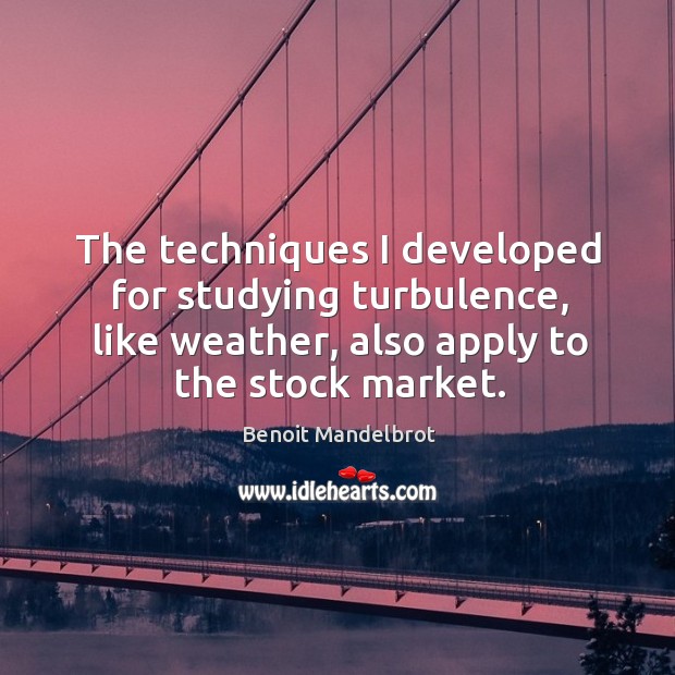 The techniques I developed for studying turbulence, like weather, also apply to the stock market. Benoit Mandelbrot Picture Quote