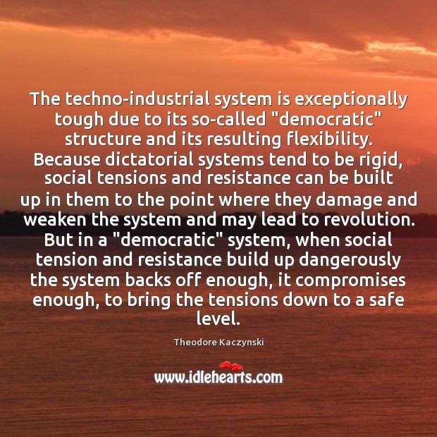 The techno-industrial system is exceptionally tough due to its so-called “democratic” structure Theodore Kaczynski Picture Quote