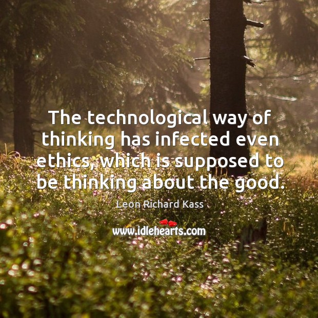 The technological way of thinking has infected even ethics, which is supposed to be thinking about the good. Leon Richard Kass Picture Quote