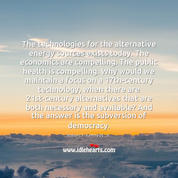 The technologies for the alternative energy sources exists today. The economics are Robert F. Kennedy, Jr. Picture Quote