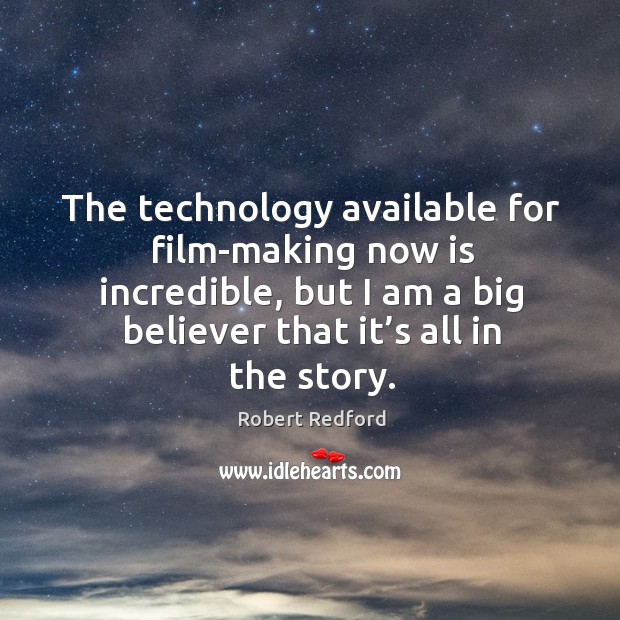 The technology available for film-making now is incredible, but I am a big believer that it’s all in the story. Robert Redford Picture Quote