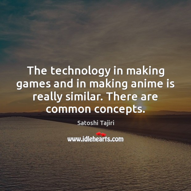 The technology in making games and in making anime is really similar. Satoshi Tajiri Picture Quote