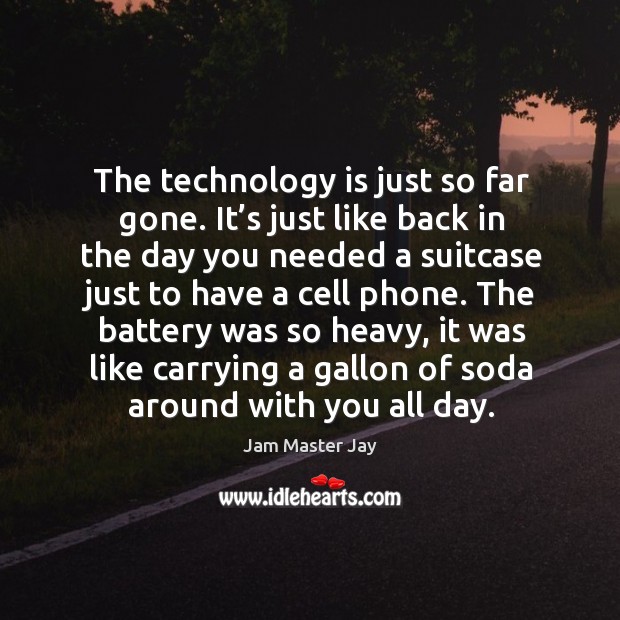 The technology is just so far gone. It’s just like back in the day you needed a suitcase Image